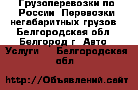 Грузоперевозки по России. Перевозки негабаритных грузов - Белгородская обл., Белгород г. Авто » Услуги   . Белгородская обл.